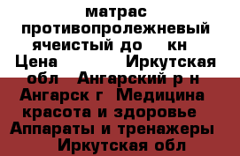 матрас противопролежневый ячеистый до 120кн › Цена ­ 2 700 - Иркутская обл., Ангарский р-н, Ангарск г. Медицина, красота и здоровье » Аппараты и тренажеры   . Иркутская обл.